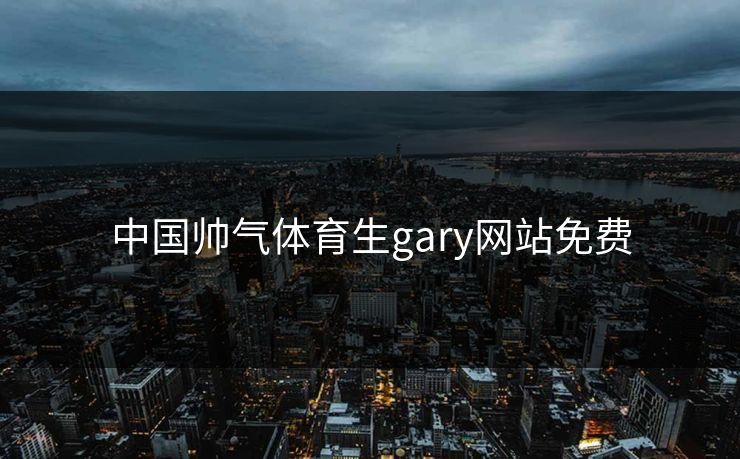 中国帅气体育生gary网站免费 中国帅气体育生gary网站免费