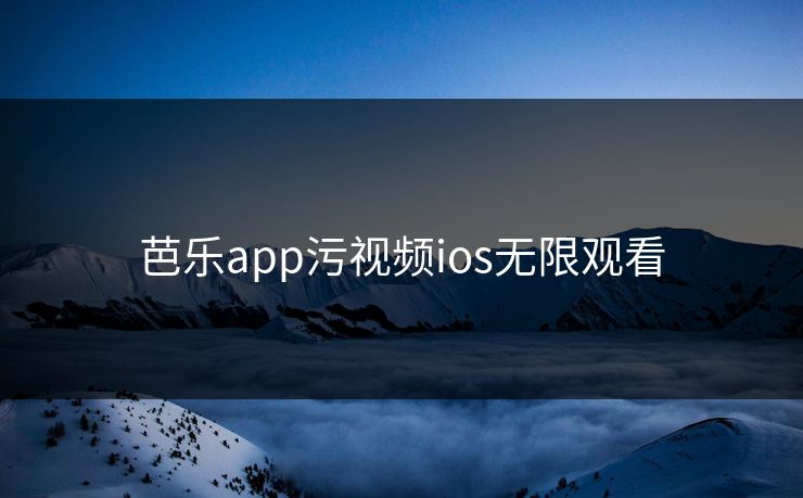 芭乐app污视频ios无限观看
