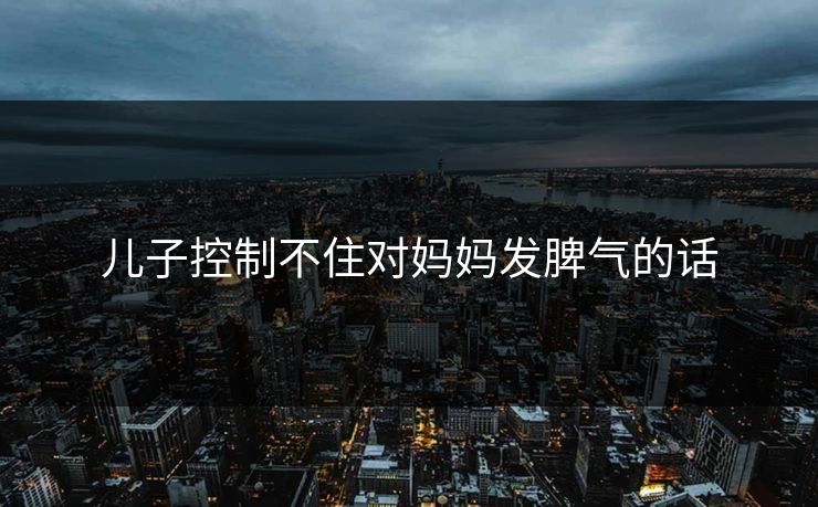 儿子控制不住对妈妈发脾气的话 儿子控制不住对妈妈发脾气的话