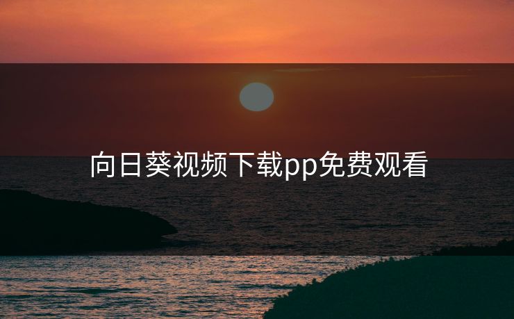向日葵视频下载pp免费观看 向日葵视频下载pp免费观看