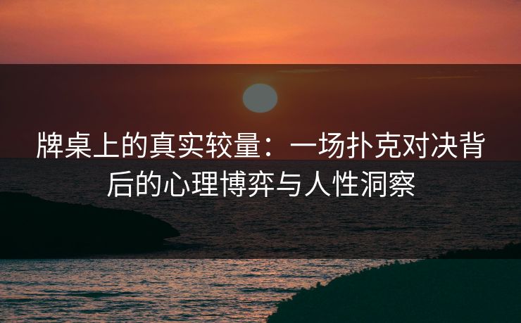 牌桌上的真实较量:一场扑克对决背后的心理博弈与人性洞察 牌桌上的真实较量:一场扑克对决背后的心理博弈与人性洞察