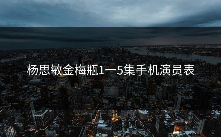 杨思敏金梅瓶1一5集手机演员表 杨思敏金梅瓶1一5集手机演员表