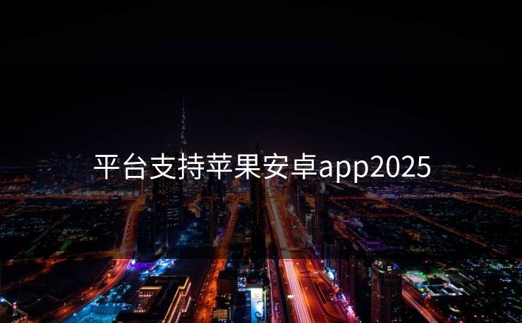 平台支持苹果安卓app2025 平台支持苹果安卓app2025