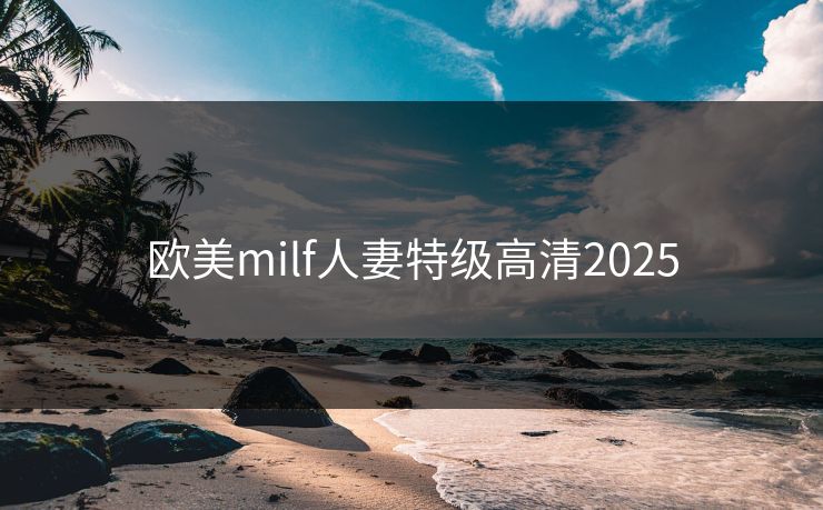 欧美milf人妻特级高清2025