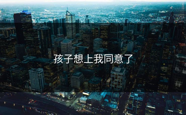 孩子想上我同意了