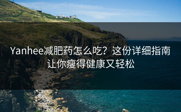Yanhee减肥药怎么吃？这份详细指南让你瘦得健康又轻松