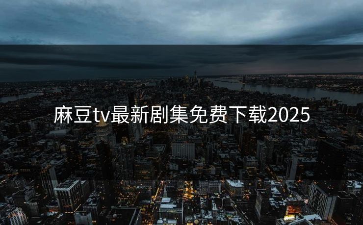 麻豆tv最新剧集免费下载2025