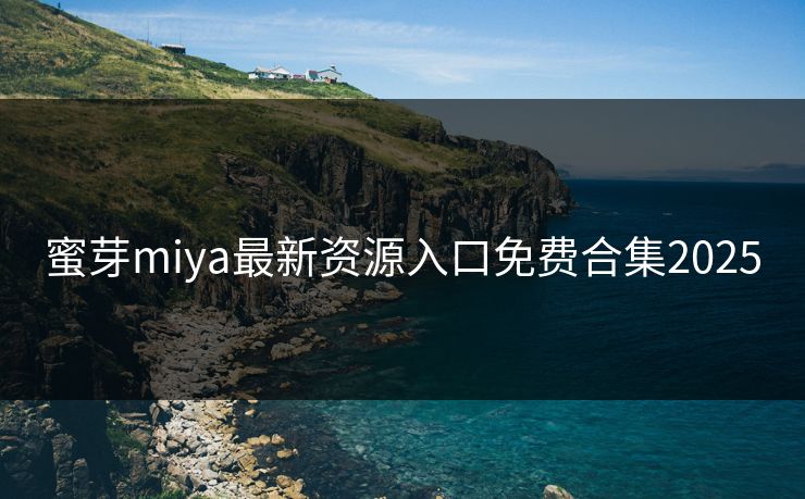 蜜芽miya最新资源入口免费合集2025