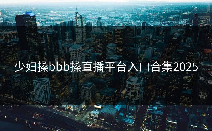 少妇搡bbb搡直播平台入口合集2025
