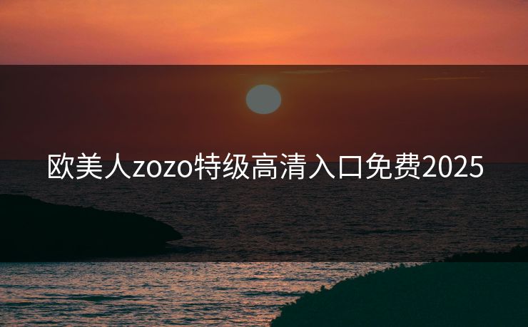 欧美人zozo特级高清入口免费2025