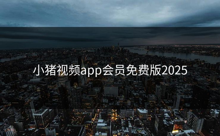 小猪视频app会员免费版2025 小猪视频app会员免费版2025