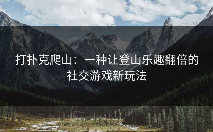 打扑克爬山：一种让登山乐趣翻倍的社交游戏新玩法