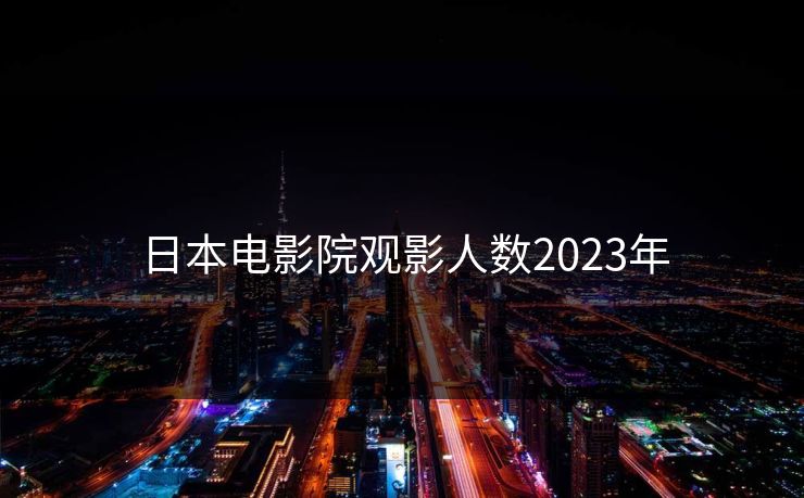 日本电影院观影人数2023年
