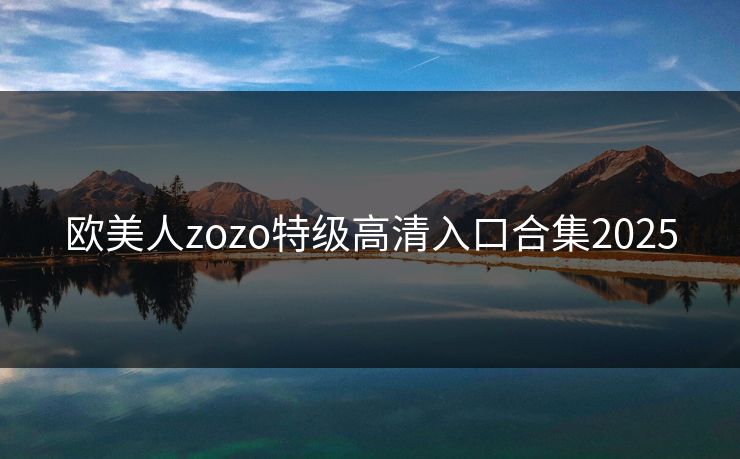 欧美人zozo特级高清入口合集2025
