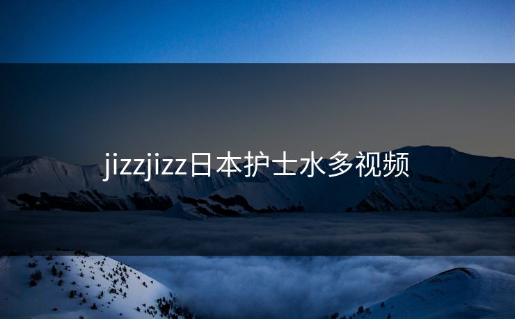 jizzjizz日本护士水多视频
