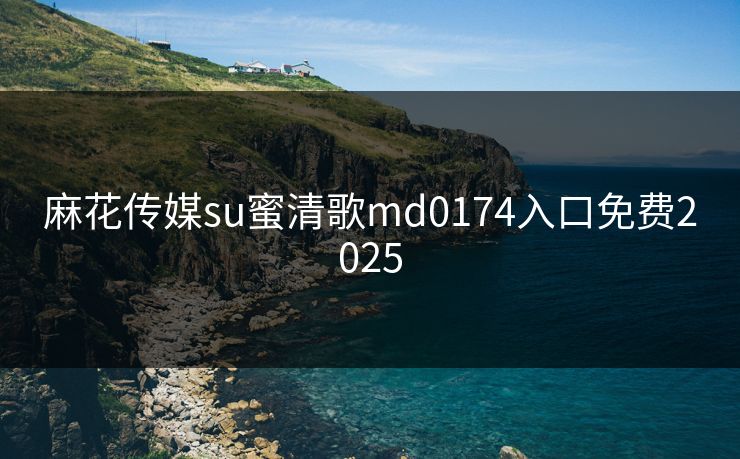 麻花传媒su蜜清歌md0174入口免费2025 麻花传媒su蜜清歌md0174入口免费2025