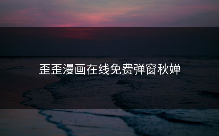 歪歪漫画在线免费弹窗秋婵