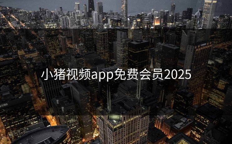小猪视频app免费会员2025