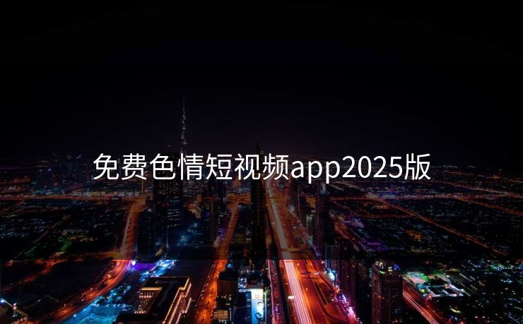 免费色情短视频app2025版
