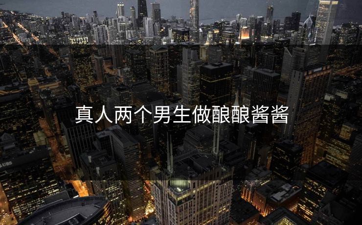 真人两个男生做酿酿酱酱