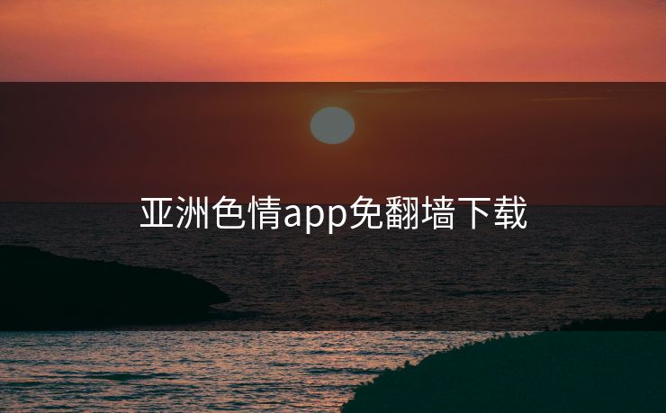 亚洲色情app免翻墙下载