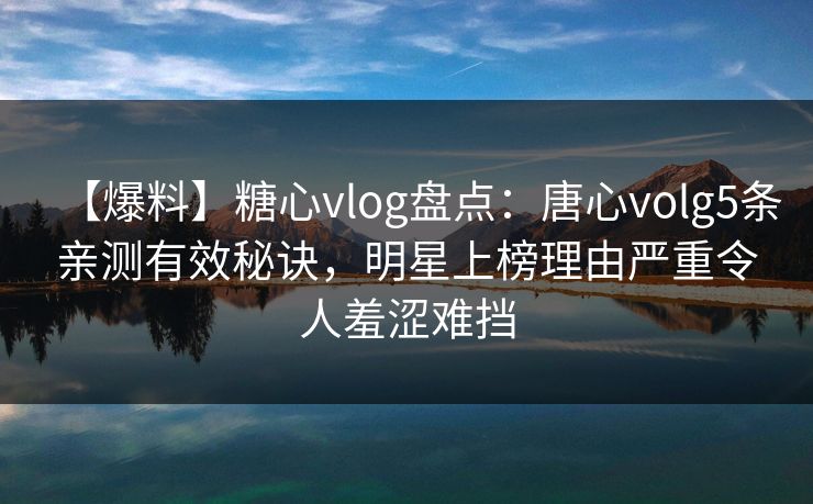 【爆料】糖心vlog盘点：唐心volg5条亲测有效秘诀，明星上榜理由严重令人羞涩难挡