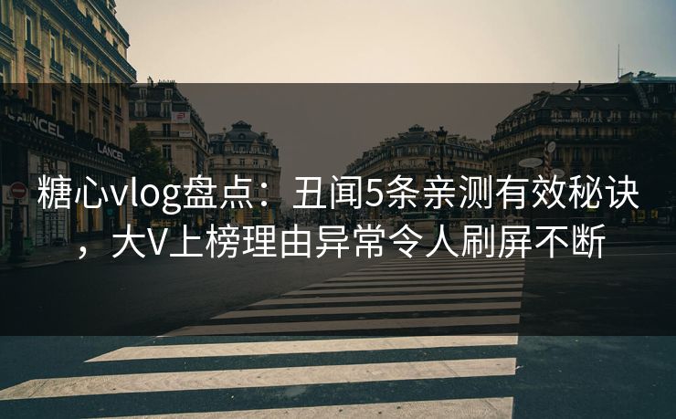 糖心vlog盘点：丑闻5条亲测有效秘诀，大V上榜理由异常令人刷屏不断