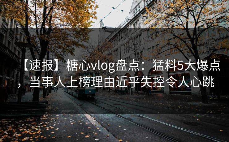 【速报】糖心vlog盘点：猛料5大爆点，当事人上榜理由近乎失控令人心跳