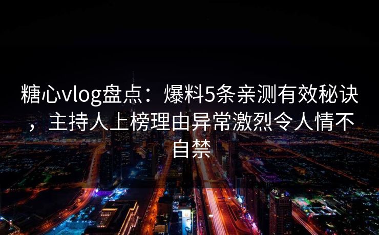 糖心vlog盘点：爆料5条亲测有效秘诀，主持人上榜理由异常激烈令人情不自禁