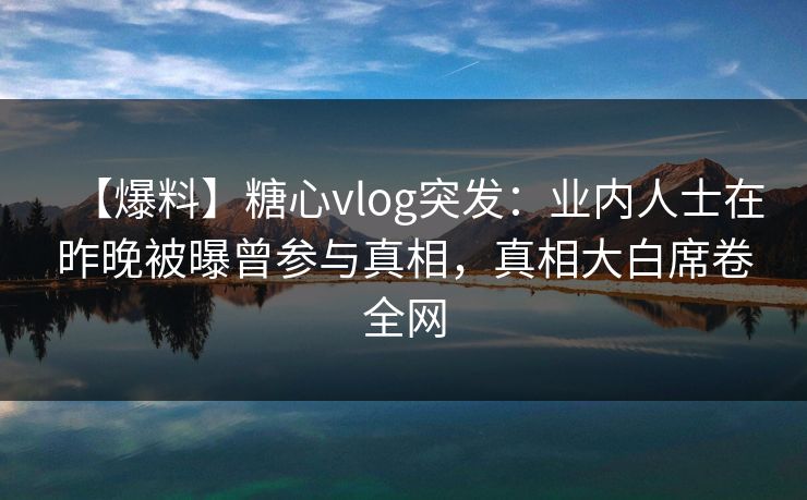 【爆料】糖心vlog突发：业内人士在昨晚被曝曾参与真相，真相大白席卷全网
