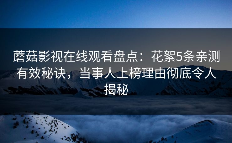 蘑菇影视在线观看盘点：花絮5条亲测有效秘诀，当事人上榜理由彻底令人揭秘