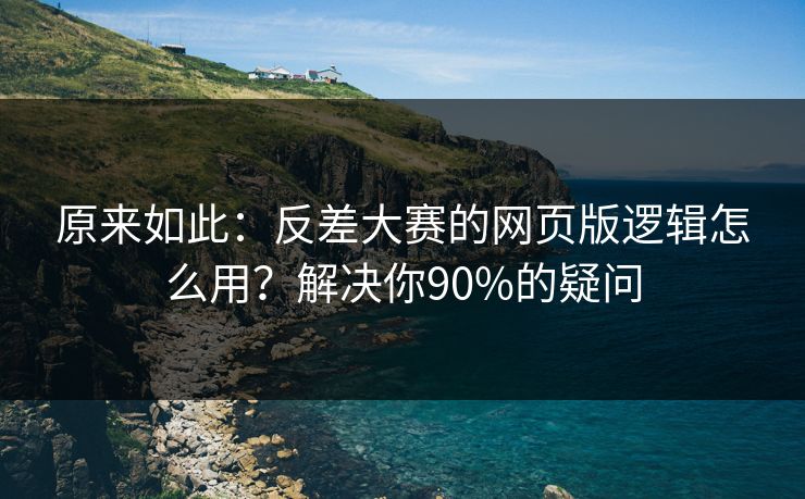 原来如此:反差大赛的网页版逻辑怎么用?解决你90%的疑问 原来如此:反差大赛的网页版逻辑怎么用?解决你90%的疑问