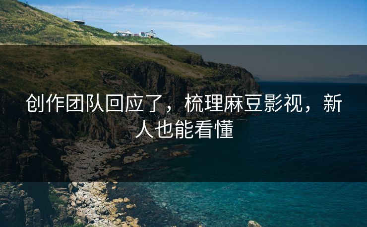 创作团队回应了,梳理麻豆影视,新人也能看懂 创作团队回应了,梳理麻豆影视,新人也能看懂