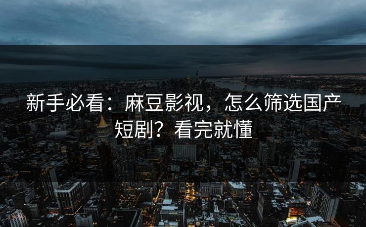 新手必看:麻豆影视,怎么筛选国产短剧?看完就懂 新手必看:麻豆影视,怎么筛选国产短剧?看完就懂