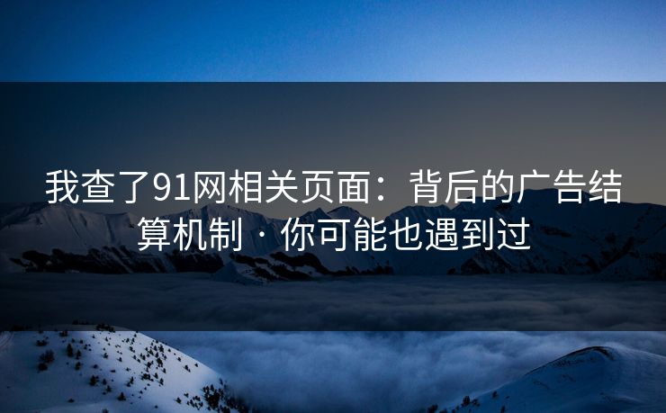 我查了91网相关页面：背后的广告结算机制 · 你可能也遇到过