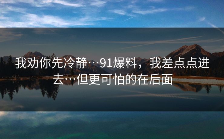 我劝你先冷静…91爆料，我差点点进去…但更可怕的在后面