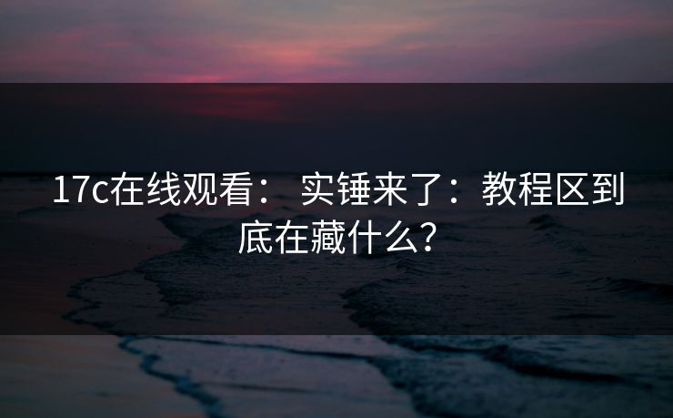 17c在线观看： 实锤来了：教程区到底在藏什么？
