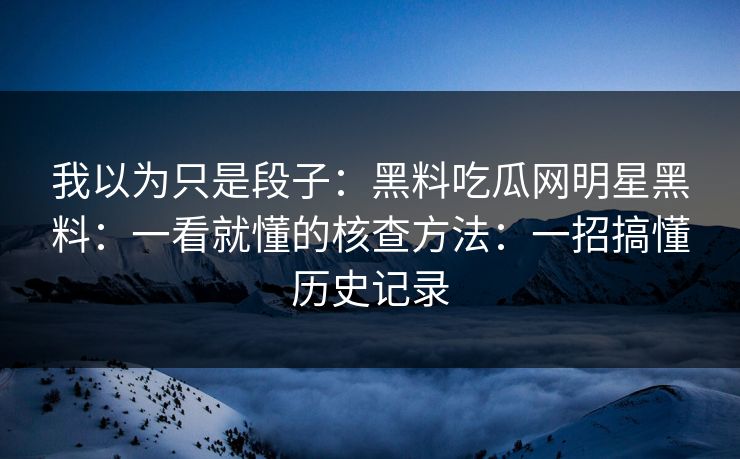 我以为只是段子：黑料吃瓜网明星黑料：一看就懂的核查方法：一招搞懂历史记录
