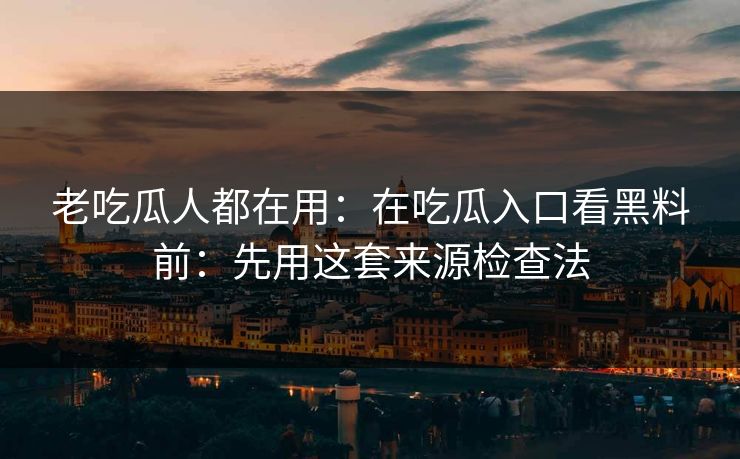 老吃瓜人都在用：在吃瓜入口看黑料前：先用这套来源检查法