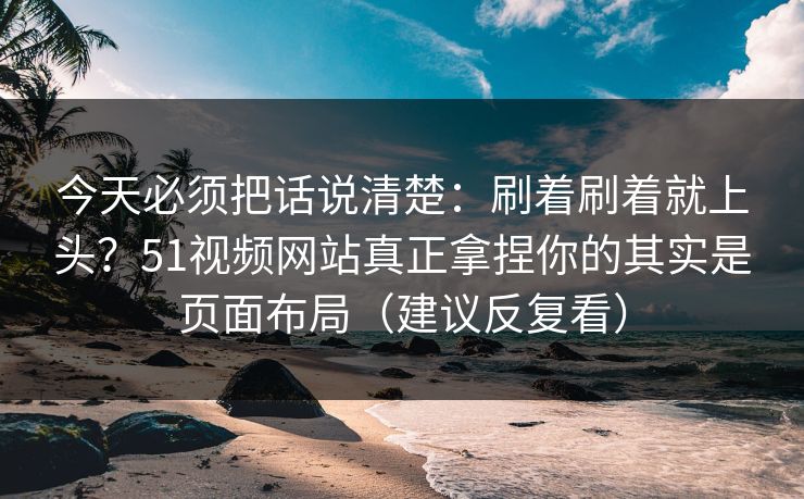 今天必须把话说清楚:刷着刷着就上头?51视频网站真正拿捏你的其实是页面布局(建议反复看) 今天必须把话说清楚:刷着刷着就上头?51视频网站真正拿捏你的其实是页面布局(建议反复看)