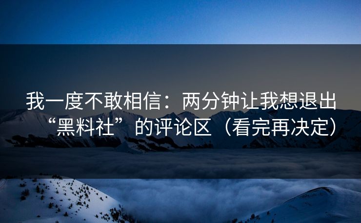我一度不敢相信：两分钟让我想退出“黑料社”的评论区（看完再决定）