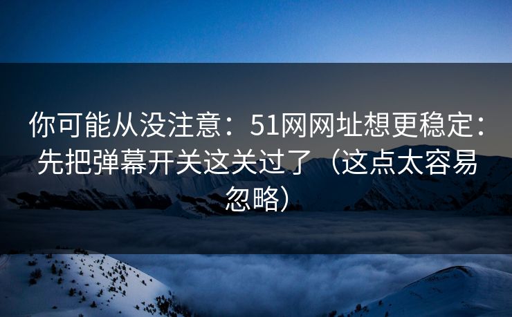你可能从没注意:51网网址想更稳定:先把弹幕开关这关过了(这点太容易忽略) 你可能从没注意:51网网址想更稳定:先把弹幕开关这关过了(这点太容易忽略)