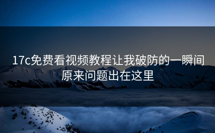 17c免费看视频教程让我破防的一瞬间原来问题出在这里