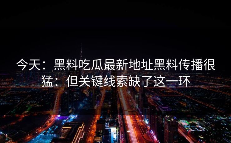 今天：黑料吃瓜最新地址黑料传播很猛：但关键线索缺了这一环