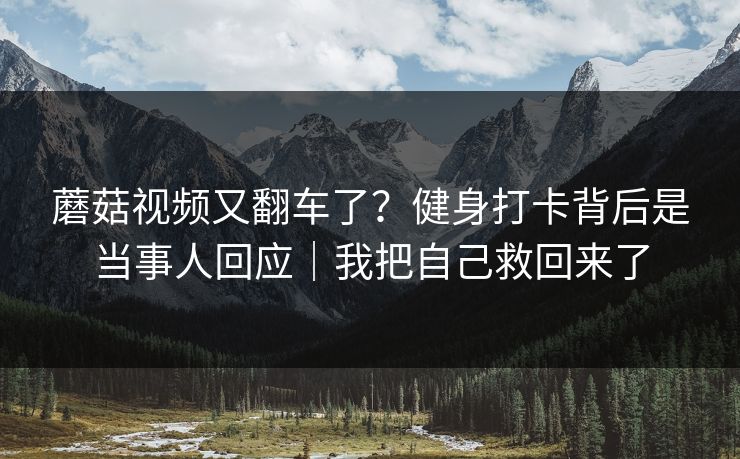 蘑菇视频又翻车了？健身打卡背后是当事人回应｜我把自己救回来了
