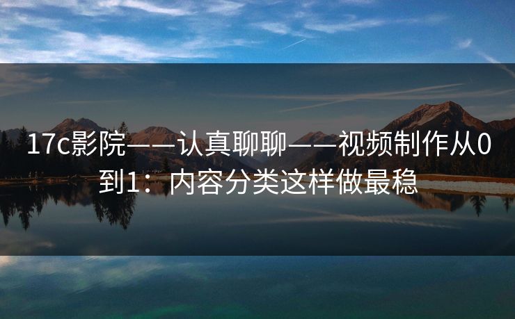 17c影院——认真聊聊——视频制作从0到1：内容分类这样做最稳