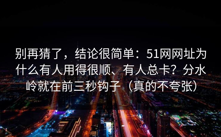 别再猜了,结论很简单:51网网址为什么有人用得很顺、有人总卡?分水岭就在前三秒钩子(真的不夸张) 别再猜了,结论很简单:51网网址为什么有人用得很顺、有人总卡?分水岭就在前三秒钩子(真的不夸张)