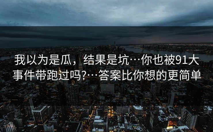 我以为是瓜，结果是坑…你也被91大事件带跑过吗?…答案比你想的更简单