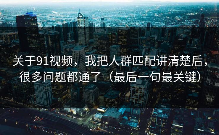 关于91视频，我把人群匹配讲清楚后，很多问题都通了（最后一句最关键）