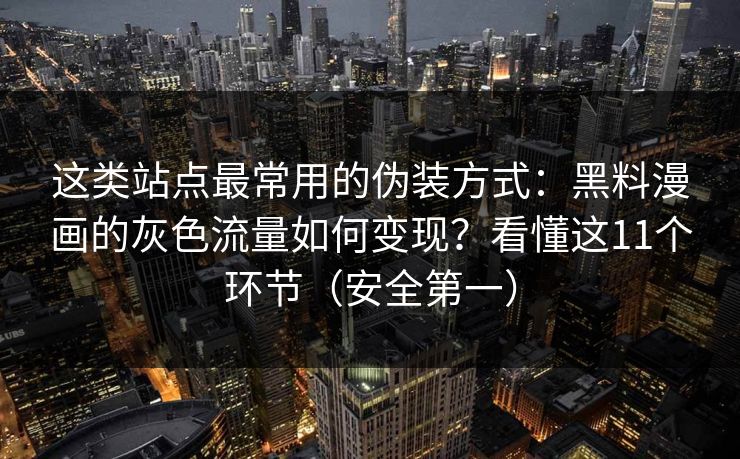 这类站点最常用的伪装方式:黑料漫画的灰色流量如何变现?看懂这11个环节(安全第一) 这类站点最常用的伪装方式:黑料漫画的灰色流量如何变现?看懂这11个环节(安全第一)